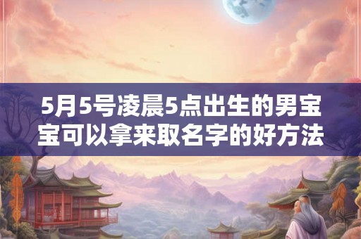 5月5号凌晨5点出生的男宝宝可以拿来取名字的好方法