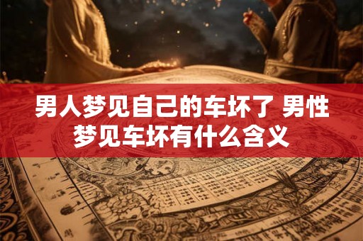 男人梦见自己的车坏了 男性梦见车坏有什么含义