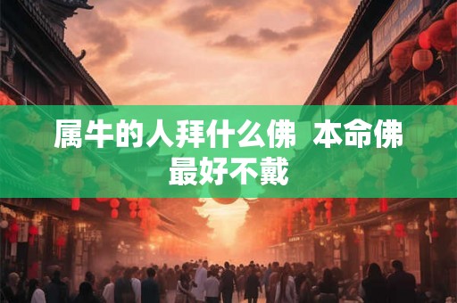 属牛的人拜什么佛 本命佛最好不戴 属牛的人拜什么佛 本命佛最好不戴