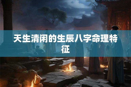 天生清闲的生辰八字命理特征 天生清闲的生辰八字命理特征