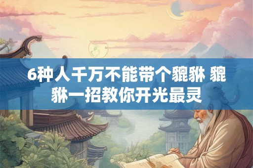 6种人千万不能带个貔貅 貔貅一招教你开光最灵