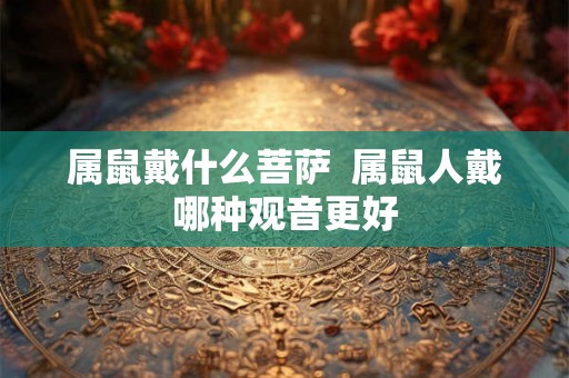 属鼠戴什么菩萨  属鼠人戴哪种观音更好