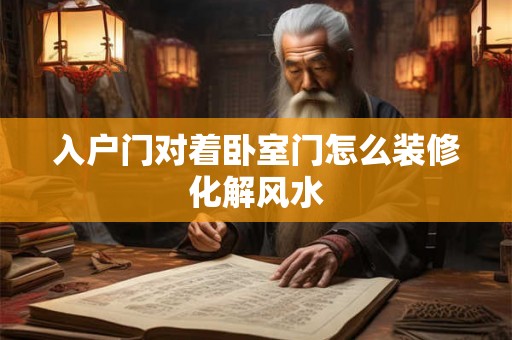 入户门对着卧室门怎么装修化解风水 入户门对着卧室门怎么装修化解风水