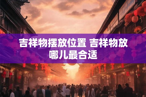 吉祥物摆放位置 吉祥物放哪儿最合适
