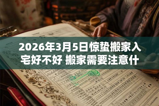 2026年3月5日惊蛰搬家入宅好不好 搬家需要注意什么 2026年3月5日惊蛰搬家入宅好不好 搬家需要注意什么