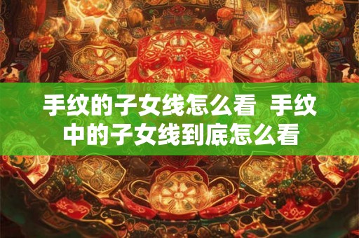手纹的子女线怎么看  手纹中的子女线到底怎么看