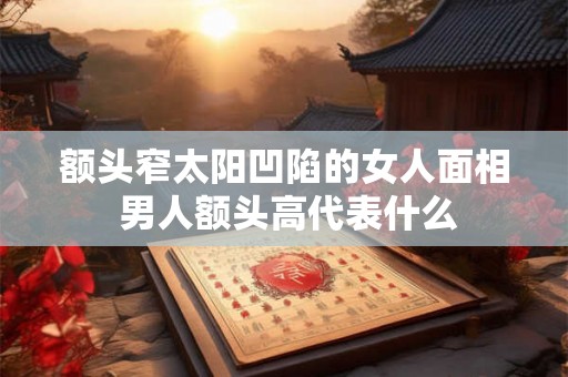 额头窄太阳凹陷的女人面相 男人额头高代表什么 额头窄太阳凹陷的女人面相 男人额头高代表什么