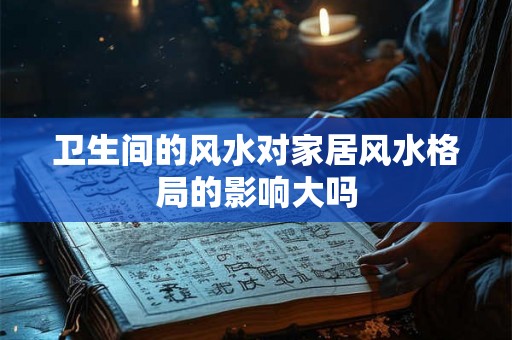 卫生间的风水对家居风水格局的影响大吗