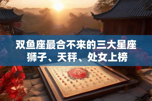 双鱼座最合不来的三大星座 狮子、天秤、处女上榜