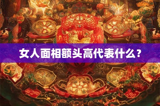 女人面相额头高代表什么? 女人面相额头高代表什么?