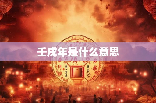 壬戌年是什么意思 壬戌年是什么意思