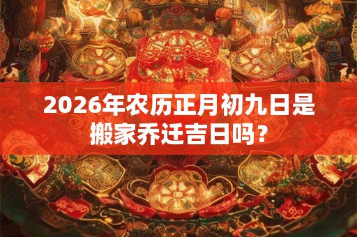 2026年农历正月初九日是搬家乔迁吉日吗？