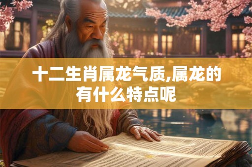 十二生肖属龙气质,属龙的有什么特点呢