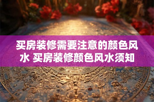 买房装修需要注意的颜色风水 买房装修颜色风水须知