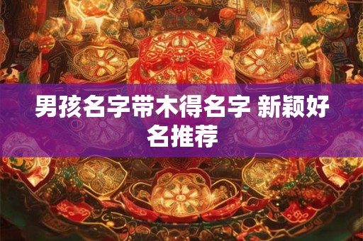 男孩名字带木得名字 新颖好名推荐