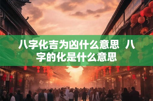 八字化吉为凶什么意思  八字的化是什么意思