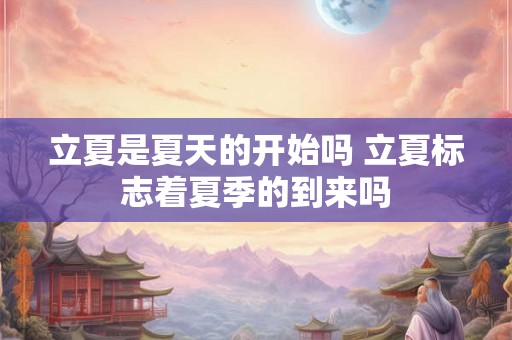 立夏是夏天的开始吗 立夏标志着夏季的到来吗
