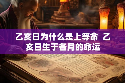 乙亥日为什么是上等命  乙亥日生于各月的命运