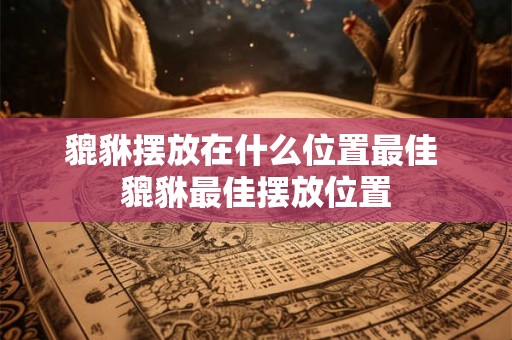 貔貅摆放在什么位置最佳 貔貅最佳摆放位置
