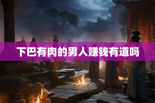 下巴有肉的男人赚钱有道吗