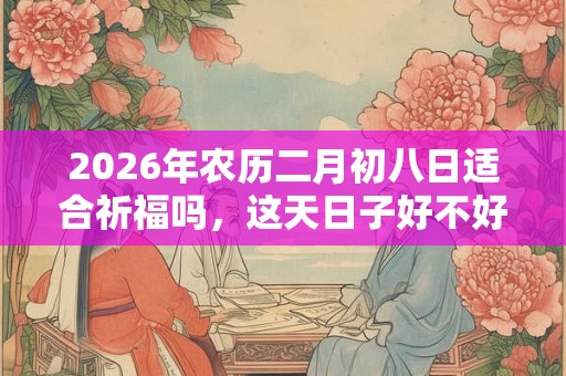 2026年农历二月初八日适合祈福吗，这天日子好不好？