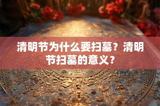 清明节为什么要扫墓？清明节扫墓的意义？