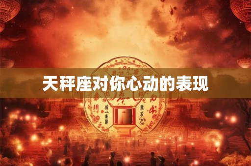 天秤座对你心动的表现 天秤座对你心动的表现