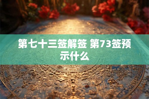 第七十三签解签 第73签预示什么 第七十三签解签 第73签预示什么