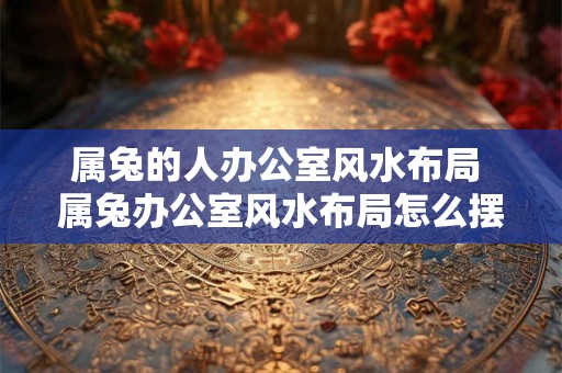 属兔的人办公室风水布局 属兔办公室风水布局怎么摆