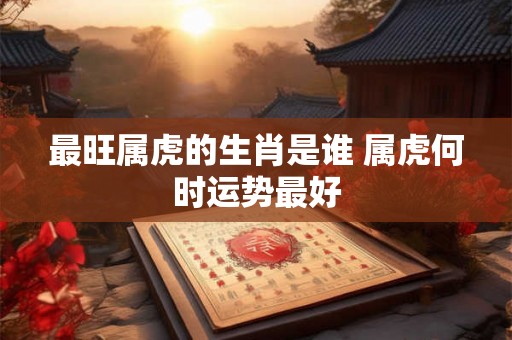 最旺属虎的生肖是谁 属虎何时运势最好
