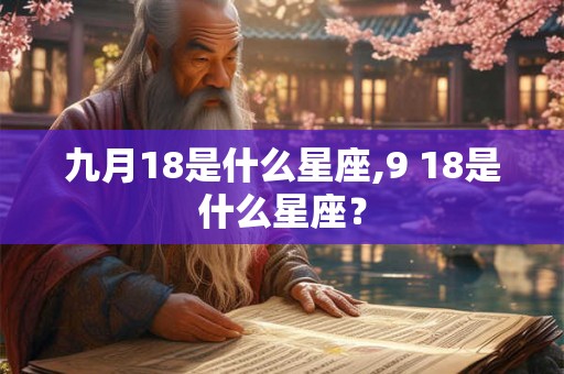 九月18是什么星座,9 18是什么星座？