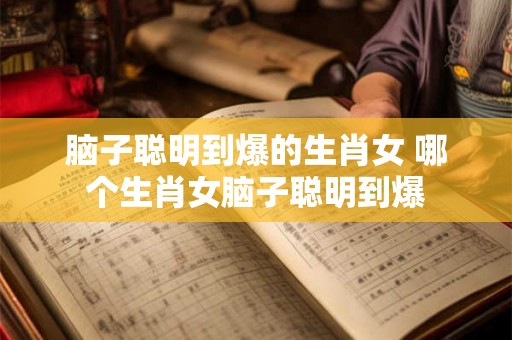 脑子聪明到爆的生肖女 哪个生肖女脑子聪明到爆