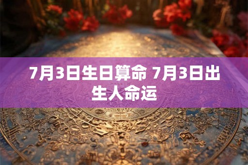 7月3日生日算命 7月3日出生人命运 7月3日生日算命 7月3日出生人命运