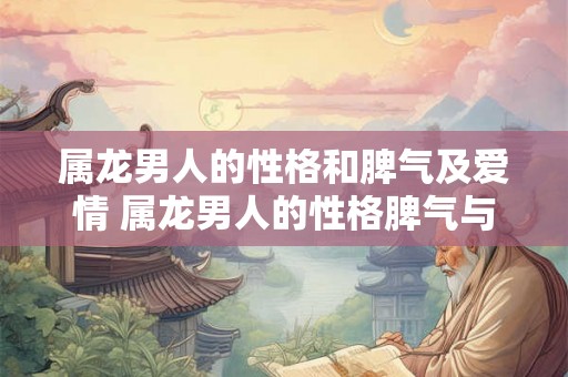 属龙男人的性格和脾气及爱情 属龙男人的性格脾气与爱情会有何特点 属龙男人的性格和脾气及爱情 属龙男人的性格脾气与爱情会有何特点