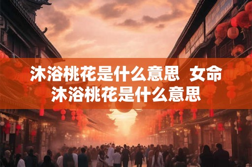 沐浴桃花是什么意思  女命沐浴桃花是什么意思