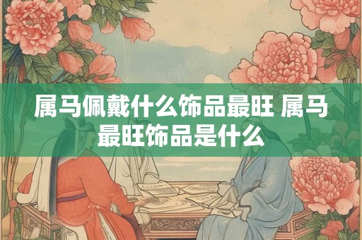 属马佩戴什么饰品最旺 属马最旺饰品是什么