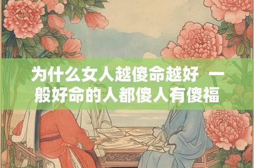 为什么女人越傻命越好 一般好命的人都傻人有傻福 为什么女人越傻命越好 一般好命的人都傻人有傻福
