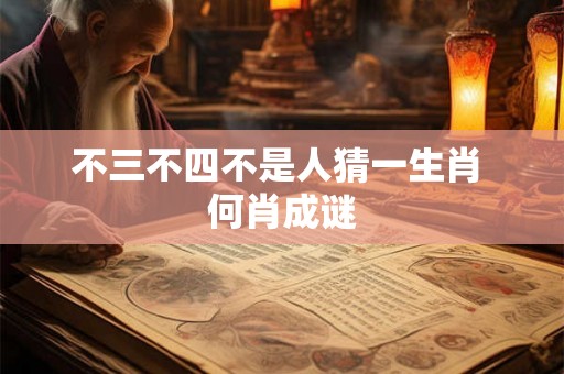 不三不四不是人猜一生肖 何肖成谜