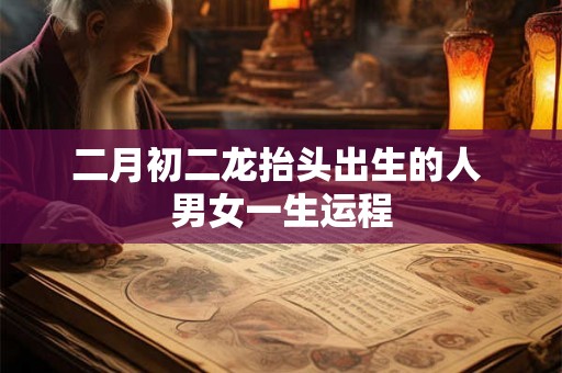 二月初二龙抬头出生的人 男女一生运程