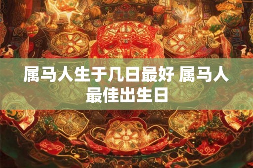 属马人生于几日最好 属马人最佳出生日