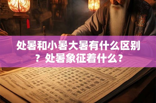 处暑和小暑大暑有什么区别？处暑象征着什么？