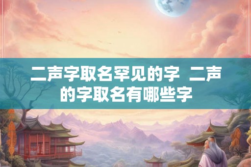 二声字取名罕见的字  二声的字取名有哪些字