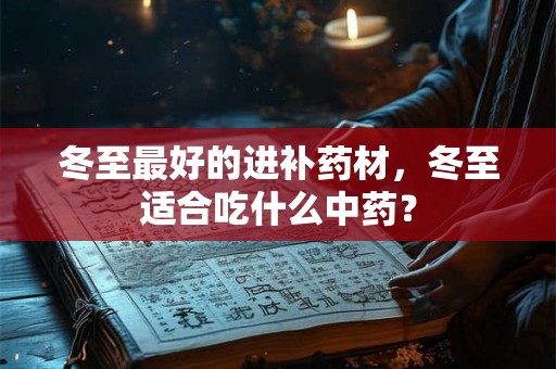 冬至最好的进补药材,冬至适合吃什么中药? 冬至最好的进补药材,冬至适合吃什么中药?