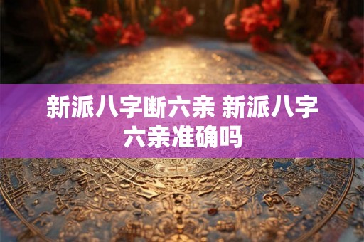 新派八字断六亲 新派八字六亲准确吗