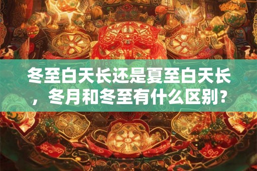 冬至白天长还是夏至白天长，冬月和冬至有什么区别？