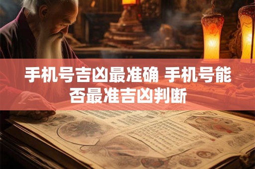 手机号吉凶最准确 手机号能否最准吉凶判断
