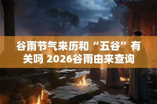 谷雨节气来历和“五谷”有关吗 2026谷雨由来查询