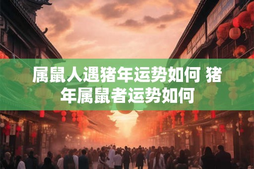 属鼠人遇猪年运势如何 猪年属鼠者运势如何