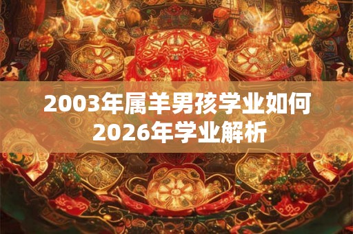 2003年属羊男孩学业如何 2026年学业解析