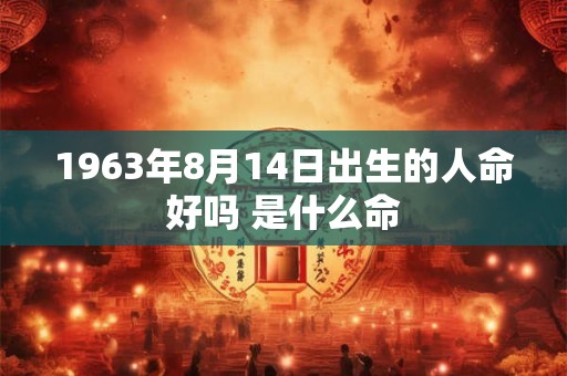 1963年8月14日出生的人命好吗 是什么命